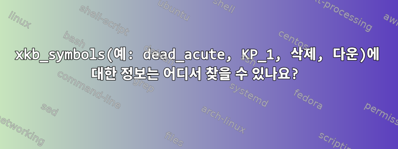 xkb_symbols(예: dead_acute, KP_1, 삭제, 다운)에 대한 정보는 어디서 찾을 수 있나요?