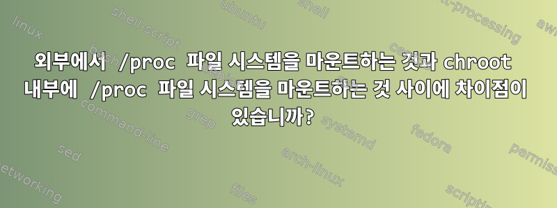 외부에서 /proc 파일 시스템을 마운트하는 것과 chroot 내부에 /proc 파일 시스템을 마운트하는 것 사이에 차이점이 있습니까?