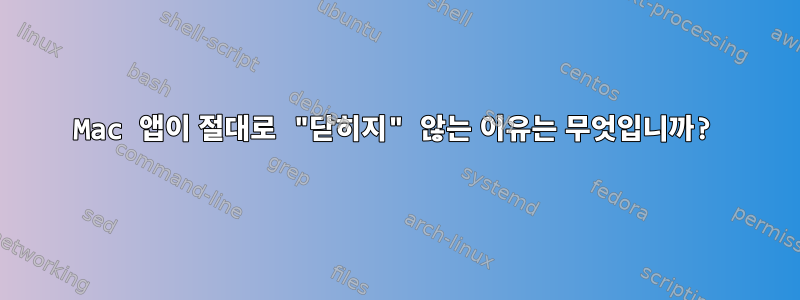 Mac 앱이 절대로 "닫히지" 않는 이유는 무엇입니까?