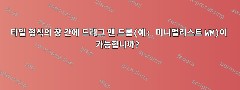 타일 ​​형식의 창 간에 드래그 앤 드롭(예: 미니멀리스트 WM)이 가능합니까?