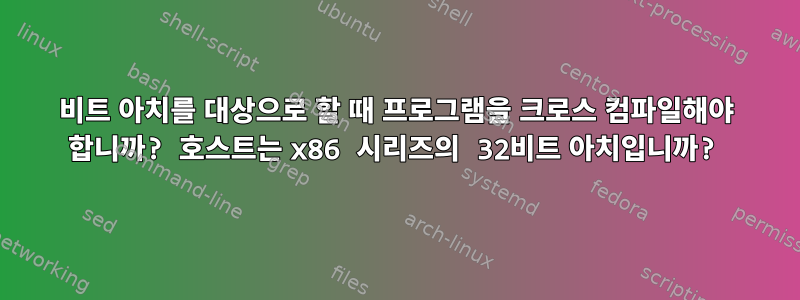 64비트 아치를 대상으로 할 때 프로그램을 크로스 컴파일해야 합니까? 호스트는 x86 시리즈의 32비트 아치입니까?