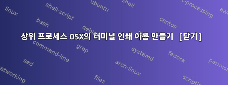 상위 프로세스 OSX의 터미널 인쇄 이름 만들기 [닫기]