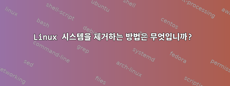 Linux 시스템을 제거하는 방법은 무엇입니까?