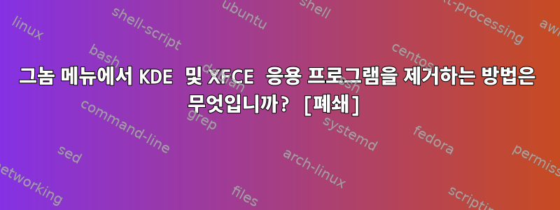 그놈 메뉴에서 KDE 및 XFCE 응용 프로그램을 제거하는 방법은 무엇입니까? [폐쇄]