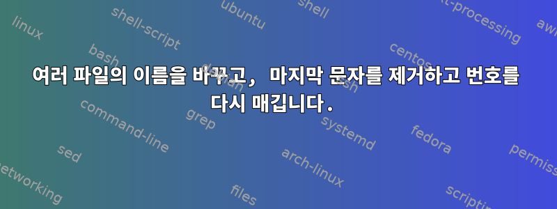 여러 파일의 이름을 바꾸고, 마지막 문자를 제거하고 번호를 다시 매깁니다.