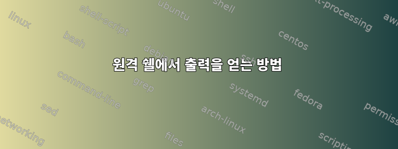 원격 쉘에서 출력을 얻는 방법