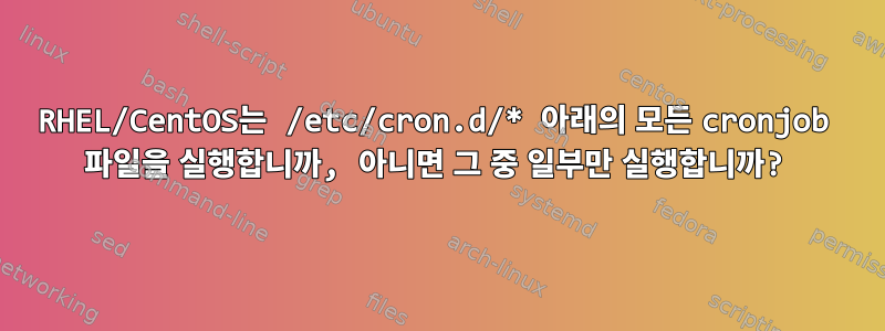 RHEL/CentOS는 /etc/cron.d/* 아래의 모든 cronjob 파일을 실행합니까, 아니면 그 중 일부만 실행합니까?