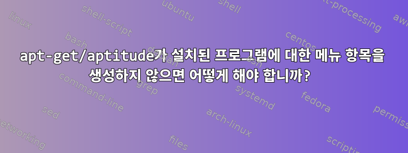 apt-get/aptitude가 설치된 프로그램에 대한 메뉴 항목을 생성하지 않으면 어떻게 해야 합니까?