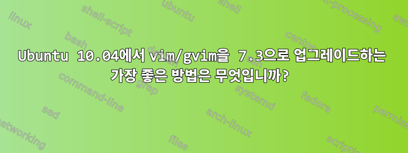 Ubuntu 10.04에서 vim/gvim을 7.3으로 업그레이드하는 가장 좋은 방법은 무엇입니까?