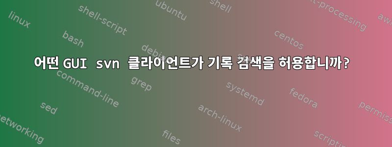 어떤 GUI svn 클라이언트가 기록 검색을 허용합니까?