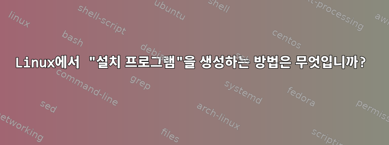 Linux에서 "설치 프로그램"을 생성하는 방법은 무엇입니까?