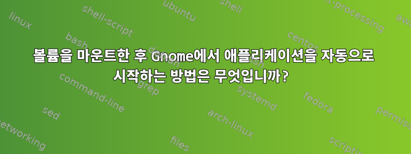 볼륨을 마운트한 후 Gnome에서 애플리케이션을 자동으로 시작하는 방법은 무엇입니까?