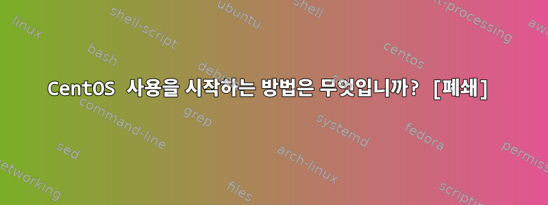 CentOS 사용을 시작하는 방법은 무엇입니까? [폐쇄]