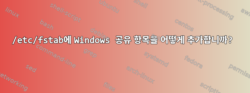 /etc/fstab에 Windows 공유 항목을 어떻게 추가합니까?