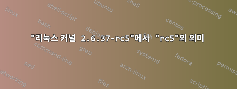 "리눅스 커널 2.6.37-rc5"에서 "rc5"의 의미