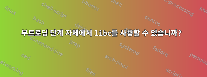 부트로딩 단계 자체에서 libc를 사용할 수 있습니까?