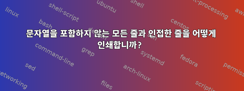 문자열을 포함하지 않는 모든 줄과 인접한 줄을 어떻게 인쇄합니까?