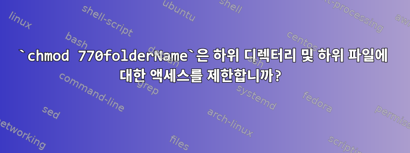 `chmod 770folderName`은 하위 디렉터리 및 하위 파일에 대한 액세스를 제한합니까?