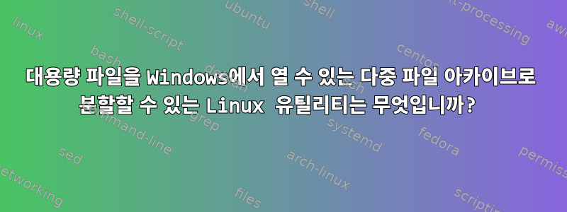 대용량 파일을 Windows에서 열 수 있는 다중 파일 아카이브로 분할할 수 있는 Linux 유틸리티는 무엇입니까?