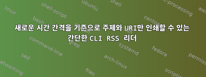 새로운 시간 간격을 기준으로 주제와 URI만 인쇄할 수 있는 간단한 CLI RSS 리더