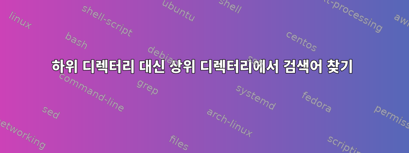 하위 디렉터리 대신 상위 디렉터리에서 검색어 찾기