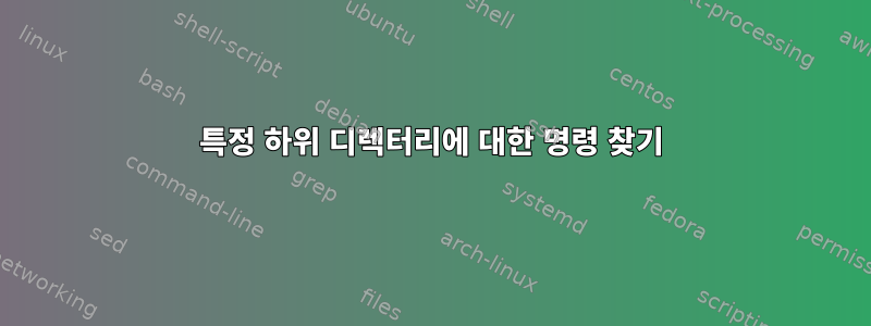 특정 하위 디렉터리에 대한 명령 찾기