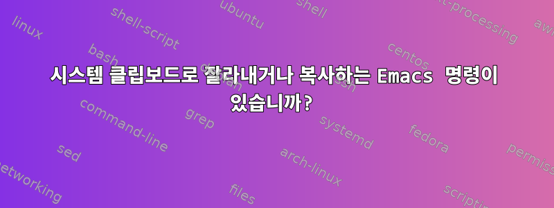 시스템 클립보드로 잘라내거나 복사하는 Emacs 명령이 있습니까?