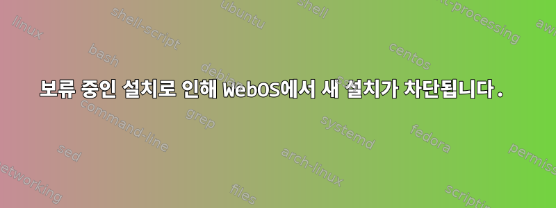 보류 중인 설치로 인해 WebOS에서 새 설치가 차단됩니다.