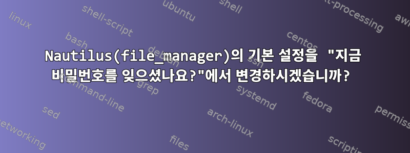 Nautilus(file_manager)의 기본 설정을 "지금 비밀번호를 잊으셨나요?"에서 변경하시겠습니까?