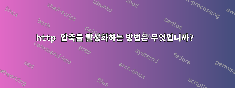 http 압축을 활성화하는 방법은 무엇입니까?