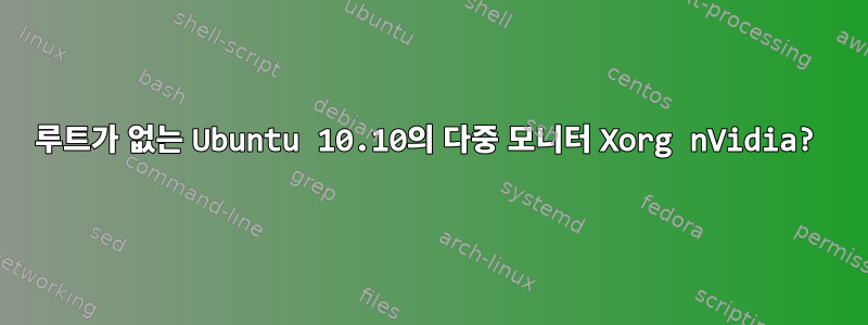 루트가 없는 Ubuntu 10.10의 다중 모니터 Xorg nVidia?