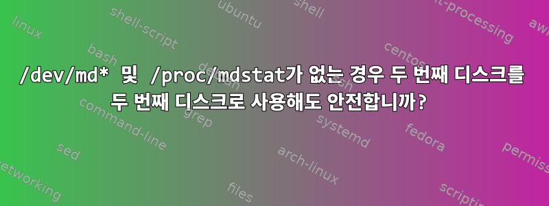 /dev/md* 및 /proc/mdstat가 없는 경우 두 번째 디스크를 두 번째 디스크로 사용해도 안전합니까?