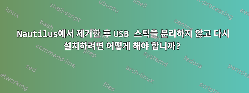 Nautilus에서 제거한 후 USB 스틱을 분리하지 않고 다시 설치하려면 어떻게 해야 합니까?