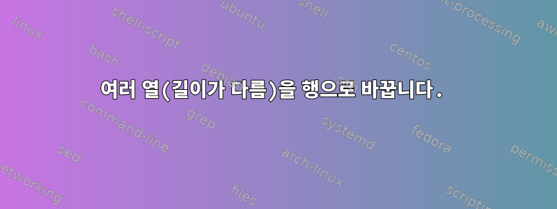 여러 열(길이가 다름)을 행으로 바꿉니다.