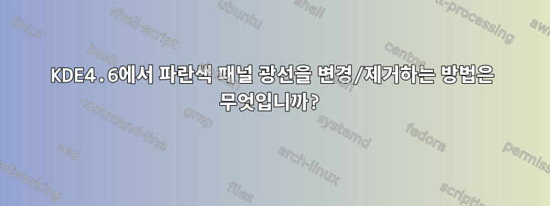 KDE4.6에서 파란색 패널 광선을 변경/제거하는 방법은 무엇입니까?