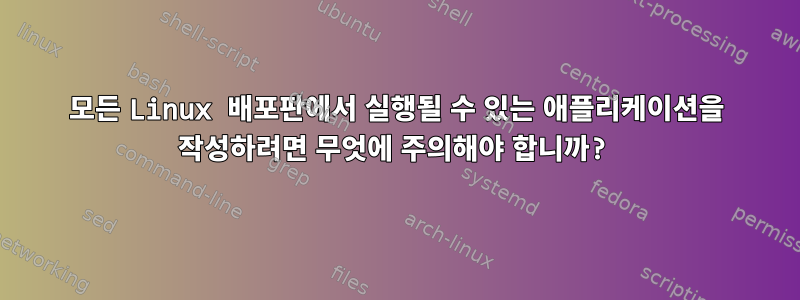 모든 Linux 배포판에서 실행될 수 있는 애플리케이션을 작성하려면 무엇에 주의해야 합니까?