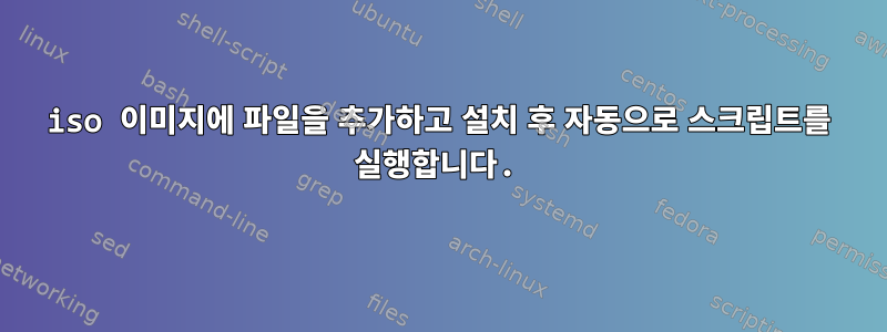 iso 이미지에 파일을 추가하고 설치 후 자동으로 스크립트를 실행합니다.