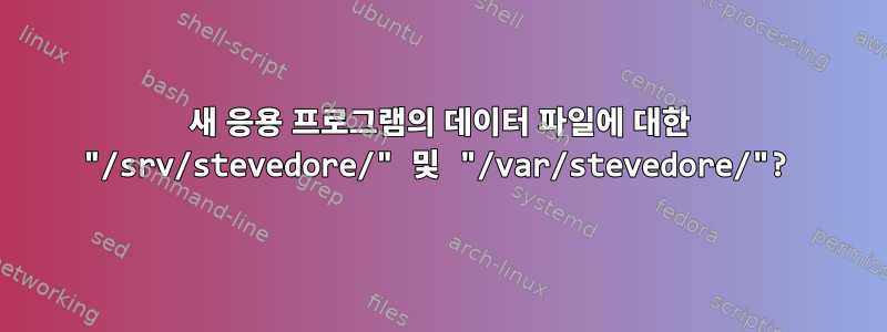 새 응용 프로그램의 데이터 파일에 대한 "/srv/stevedore/" 및 "/var/stevedore/"?