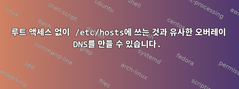 루트 액세스 없이 /etc/hosts에 쓰는 것과 유사한 오버레이 DNS를 만들 수 있습니다.