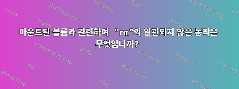 마운트된 볼륨과 관련하여 "rm"의 일관되지 않은 동작은 무엇입니까?