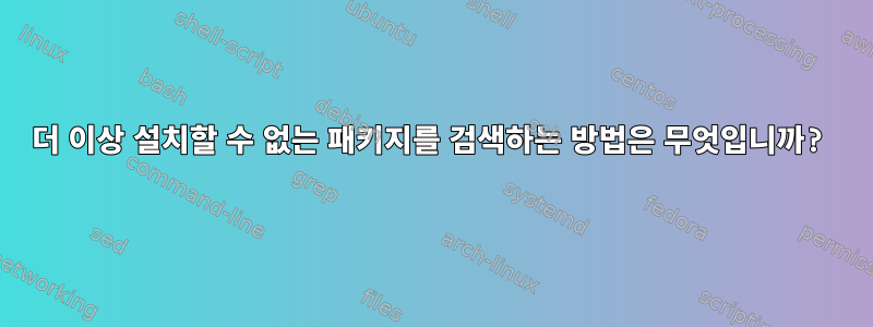 더 이상 설치할 수 없는 패키지를 검색하는 방법은 무엇입니까?