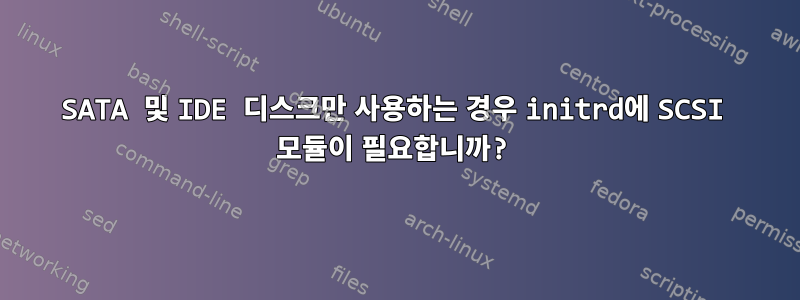 SATA 및 IDE 디스크만 사용하는 경우 initrd에 SCSI 모듈이 필요합니까?