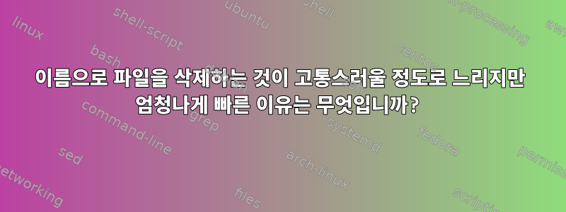 이름으로 파일을 삭제하는 것이 고통스러울 정도로 느리지만 엄청나게 빠른 이유는 무엇입니까?