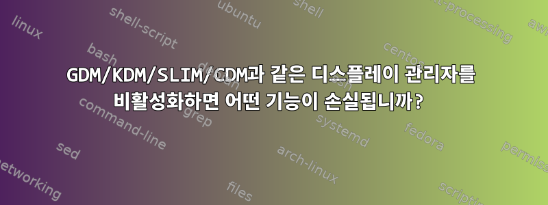 GDM/KDM/SLIM/CDM과 같은 디스플레이 관리자를 비활성화하면 어떤 기능이 손실됩니까?