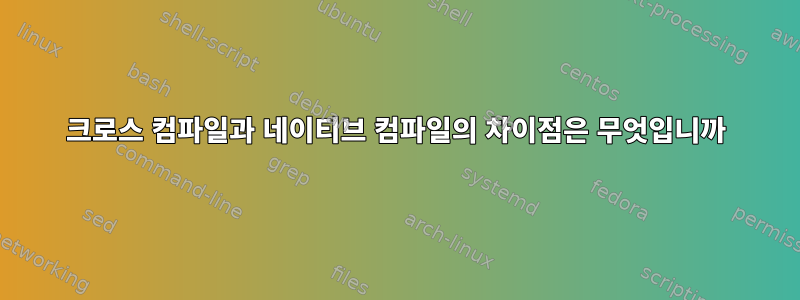 크로스 컴파일과 네이티브 컴파일의 차이점은 무엇입니까