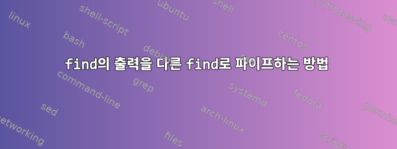 find의 출력을 다른 find로 파이프하는 방법