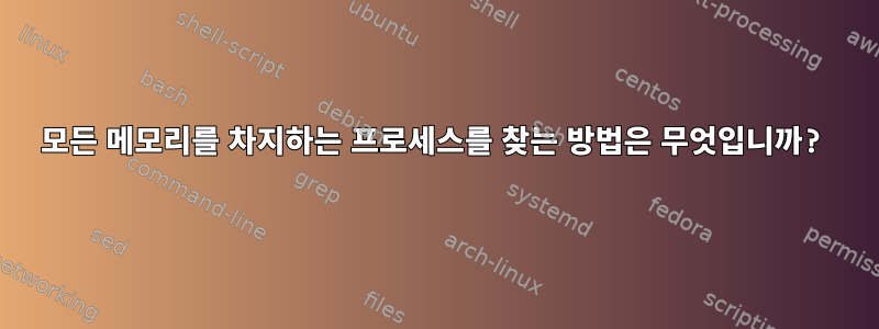 모든 메모리를 차지하는 프로세스를 찾는 방법은 무엇입니까?