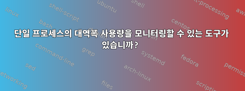 단일 프로세스의 대역폭 사용량을 모니터링할 수 있는 도구가 있습니까?