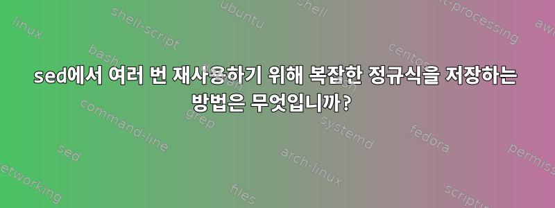 sed에서 여러 번 재사용하기 위해 복잡한 정규식을 저장하는 방법은 무엇입니까?