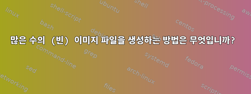 많은 수의 (빈) 이미지 파일을 생성하는 방법은 무엇입니까?